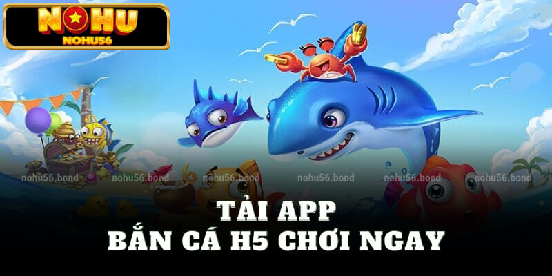 Tải app bắn cá H5 chơi ngay